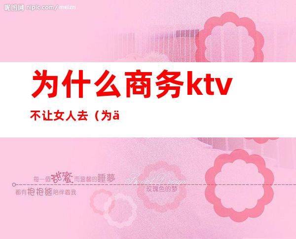 为什么商务ktv不让女人去（为什么会允许商务ktv的存在）