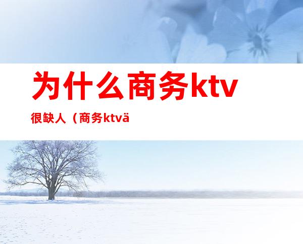 为什么商务ktv很缺人（商务ktv为什么那么贵）