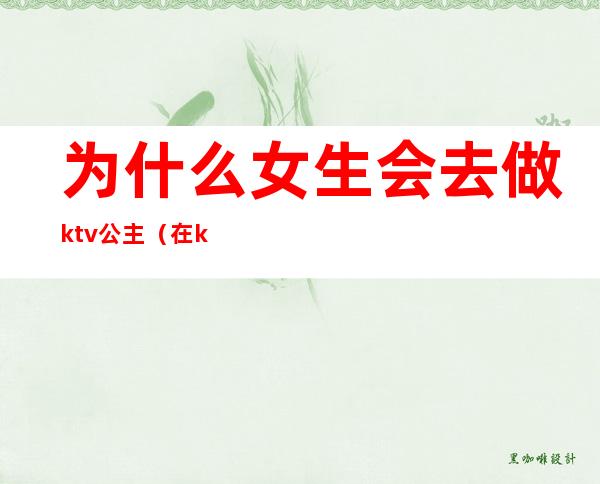 为什么女生会去做ktv公主（在ktv当公主的女孩后来怎么样了）