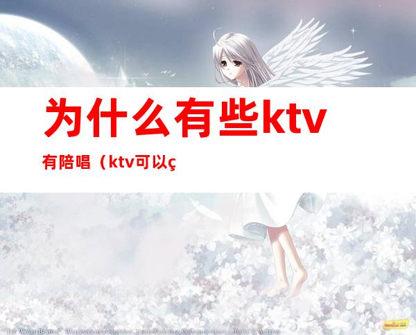 为什么有些ktv有陪唱（ktv可以直接问有没有陪唱嘛）