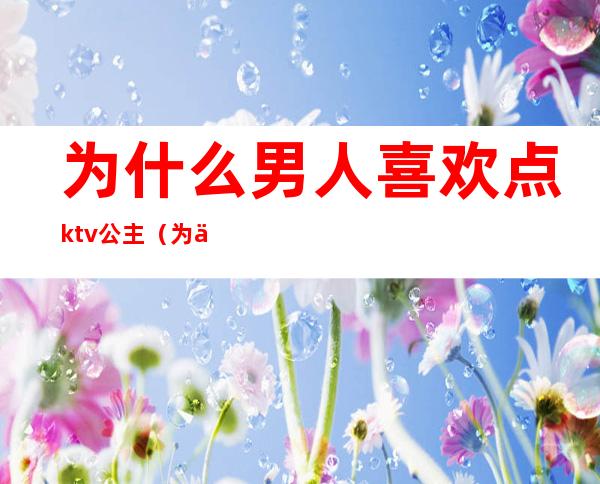 为什么男人喜欢点ktv公主（为什么男人喜欢点ktv公主呢）