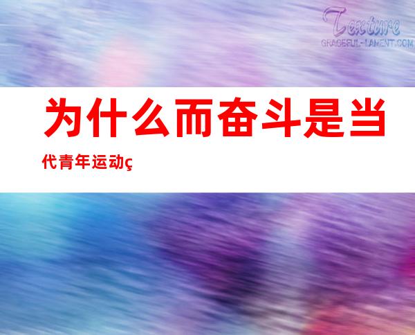 为什么而奋斗是当代青年运动的时代主题（为_而奋斗,是当代青年运动的时代主题）