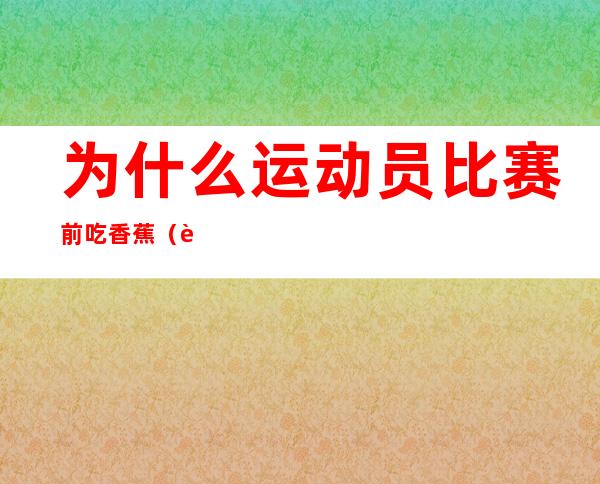 为什么运动员比赛前吃香蕉（运动员比赛的时候为什么要吃香蕉）