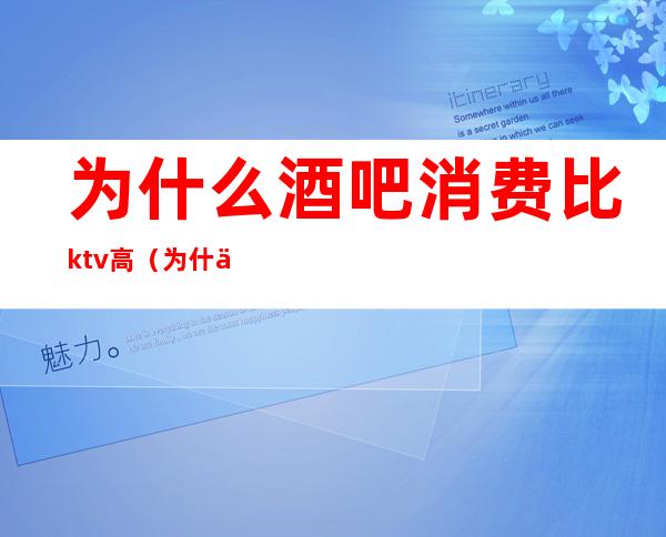 为什么酒吧消费比ktv高（为什么ktv消费那么高）