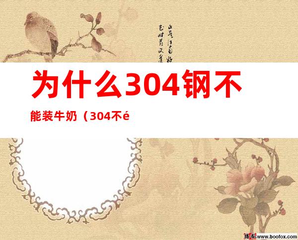 为什么304钢不能装牛奶（304不锈钢能放牛奶吗）