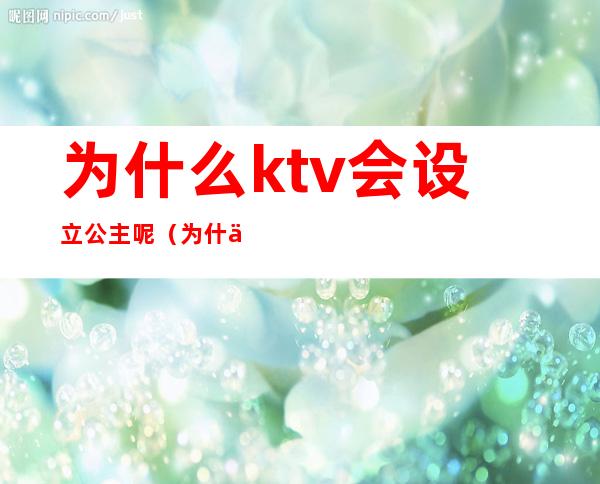 为什么ktv会设立公主呢（为什么KTV叫公主）