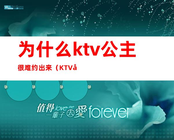 为什么ktv公主很难约出来（KTV公主可以约出来吗）