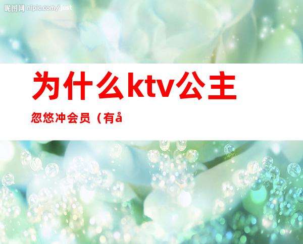 为什么ktv公主忽悠冲会员（有公主的ktv怎么服务的）