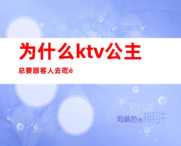 为什么ktv公主总要跟客人去吃饭（ktv公主会和客人谈恋爱吗）