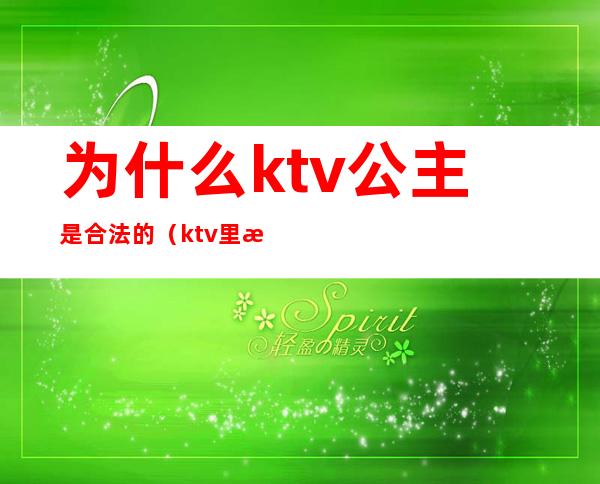 为什么ktv公主是合法的（ktv里有公主为什么合法）