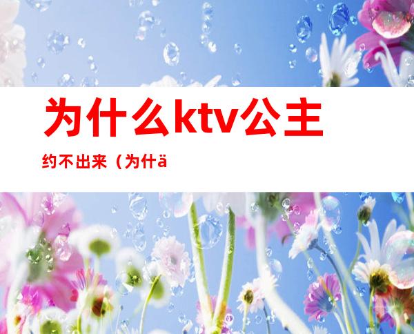 为什么ktv公主约不出来（为什么ktv公主约不出来）