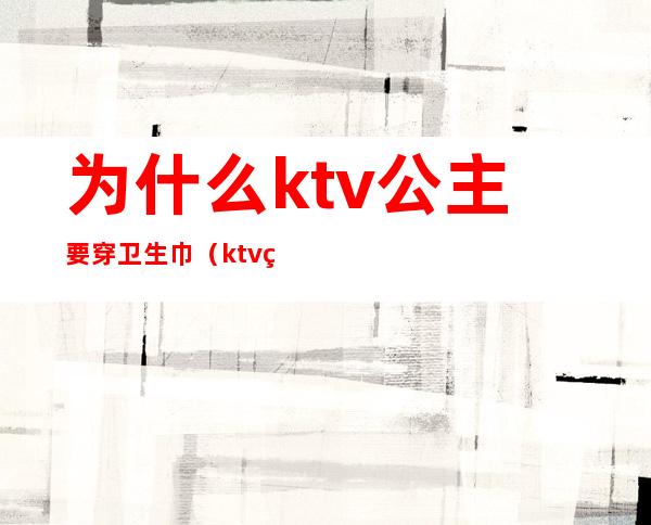 为什么ktv公主要穿卫生巾（ktv的公主都要穿工作服吗）