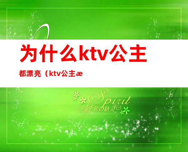 为什么ktv公主都漂亮（ktv公主怎么样）