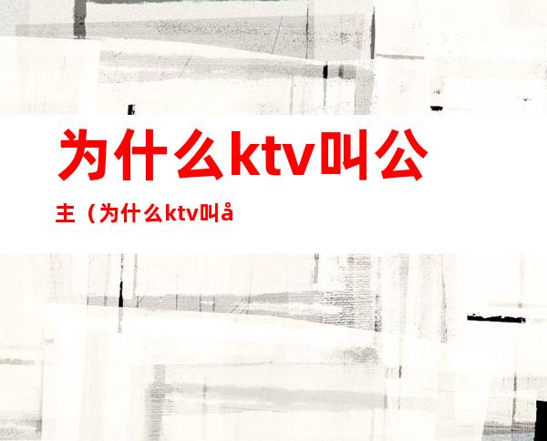 为什么ktv叫公主（为什么ktv叫公主不叫老公）