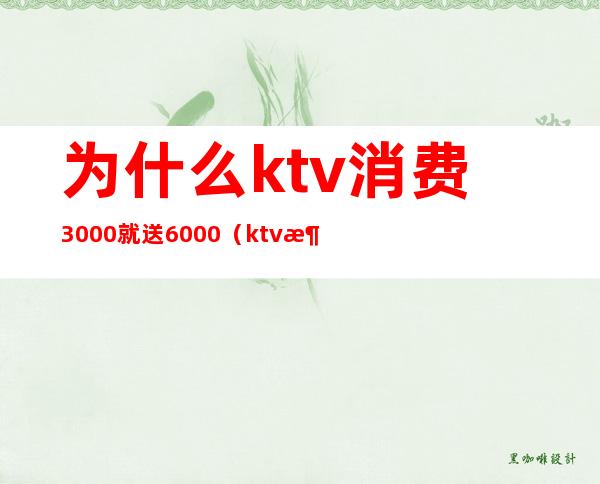 为什么ktv消费3000就送6000（ktv消费5000正常吗?）