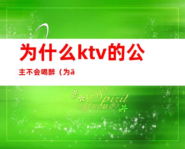 为什么ktv的公主不会喝醉（为什么ktv的公主不愿意直接出来呢）