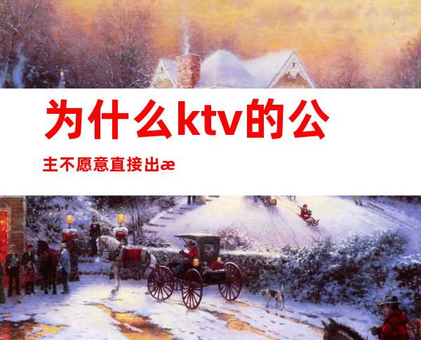 为什么ktv的公主不愿意直接出来呢（所有的ktv都会有公主吗）