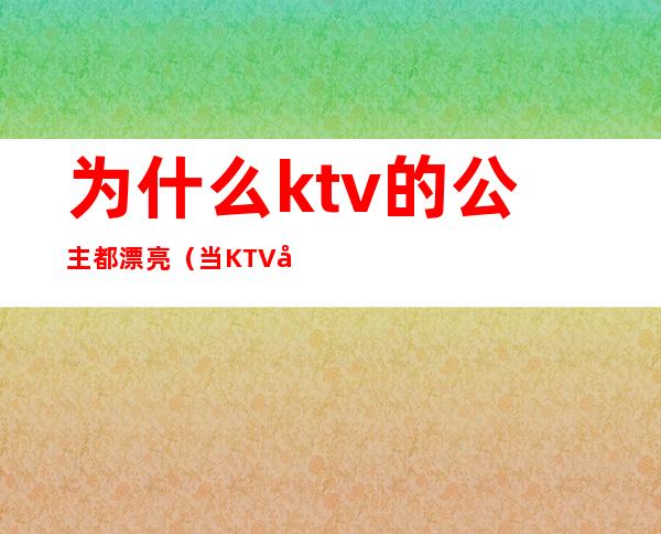 为什么ktv的公主都漂亮（当KTV 公主好不好）