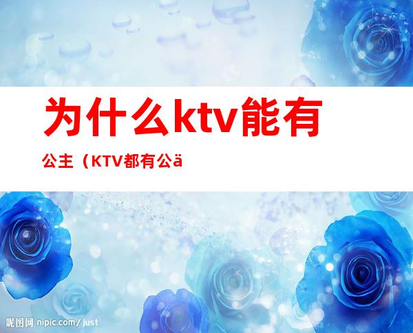 为什么ktv能有公主（KTV都有公主吗）