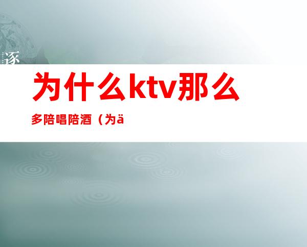 为什么ktv那么多陪唱陪酒（为什么ktv有陪唱）