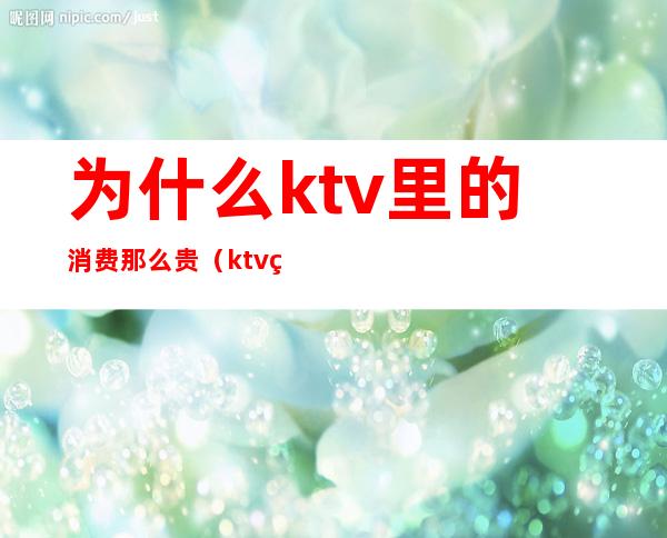 为什么ktv里的消费那么贵（ktv的东西为什么这么贵）