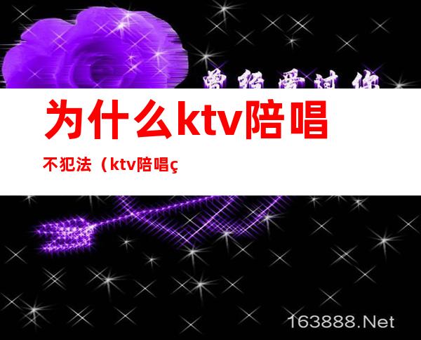 为什么ktv陪唱不犯法（ktv陪唱的违法吗）