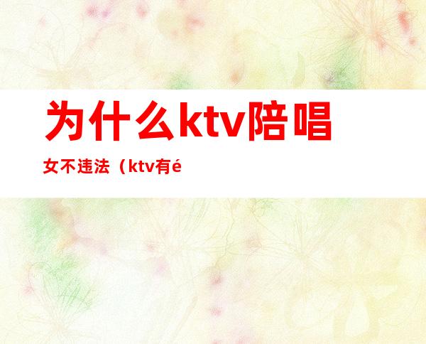 为什么ktv陪唱女不违法（ktv有陪唱的违法不）