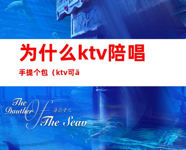 为什么ktv陪唱手提个包（ktv可以直接问有没有陪唱嘛）