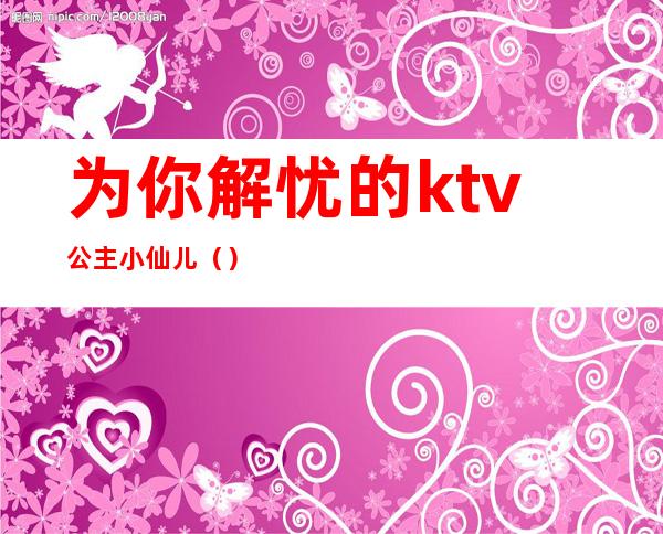 为你解忧的ktv公主小仙儿（）