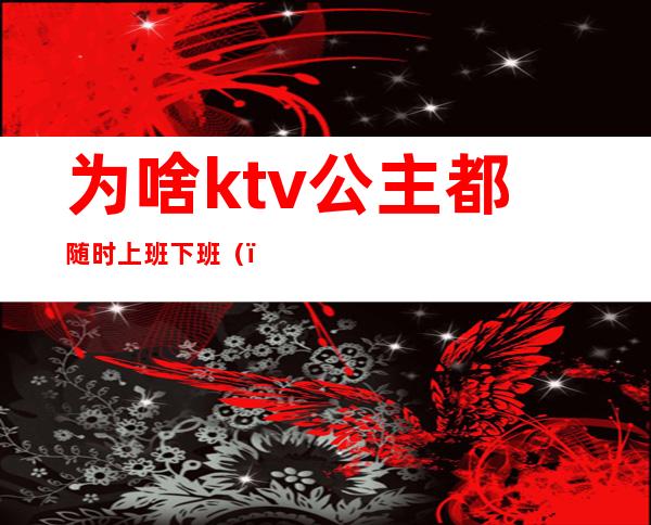 为啥ktv公主都随时上班下班（）