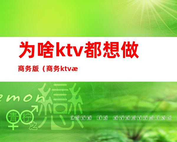 为啥ktv都想做商务版（商务ktv正经吗）