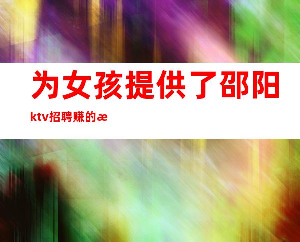 为女孩提供了邵阳ktv招聘赚的机会