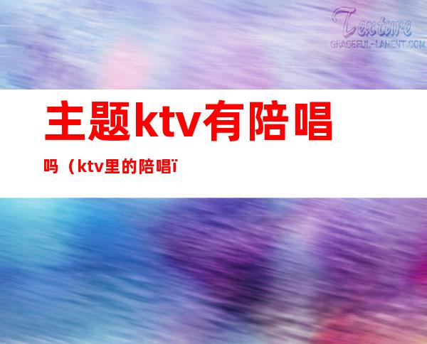 主题ktv有陪唱吗（ktv里的陪唱）