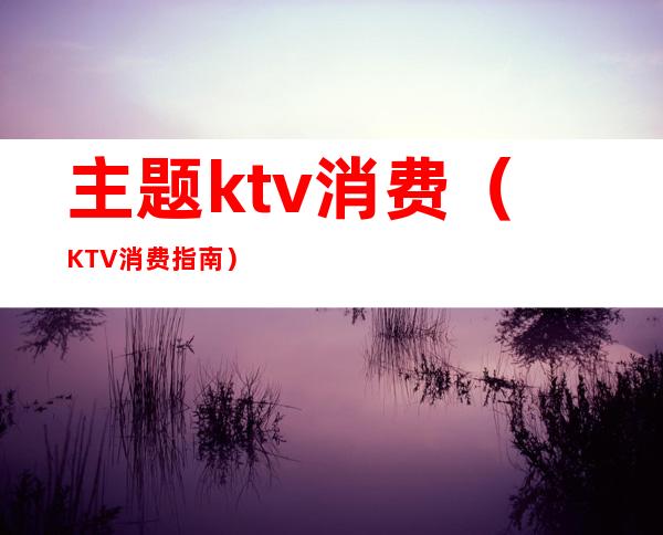 主题ktv消费（KTV消费指南）