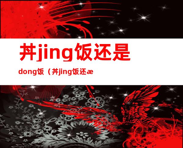 丼jing饭还是dong饭（丼jing饭还是dong饭1001无标题）