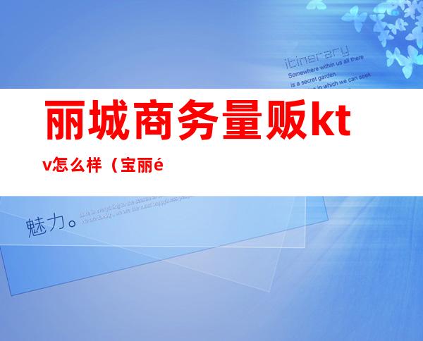 丽城商务量贩ktv怎么样（宝丽金量贩KTV怎么样）