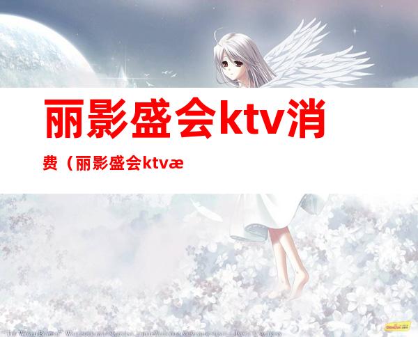 丽影盛会ktv消费（丽影盛会ktv消费多少）