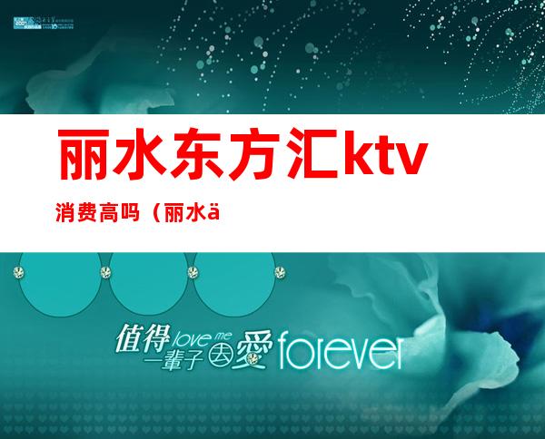 丽水东方汇ktv消费高吗（丽水东方汇ktv消费多少）