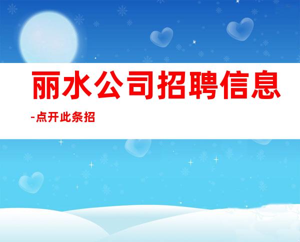 丽水公司招聘信息-点开此条招聘信息