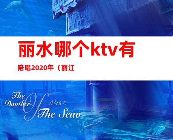 丽水哪个ktv有陪唱2020年（丽江哪里有ktv有陪唱的）