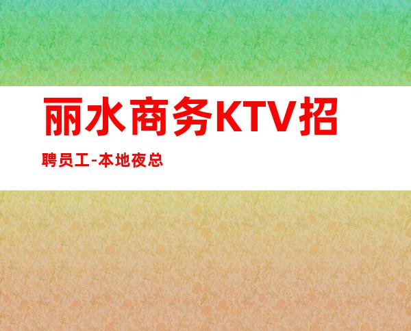 丽水商务KTV招聘员工-本地夜总会地标KTV诚聘-20服务员