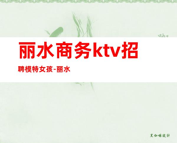 丽水商务ktv招聘模特女孩-丽水ktv真空排名