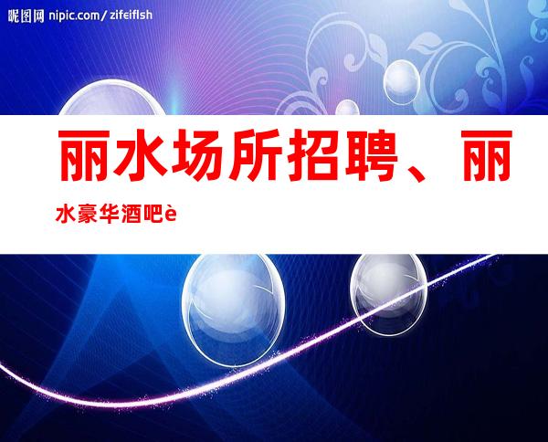 丽水场所招聘、丽水豪华酒吧起步、公司安排住宿报销路费