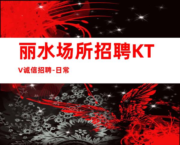 丽水场所招聘KTV诚信招聘-日常缺人