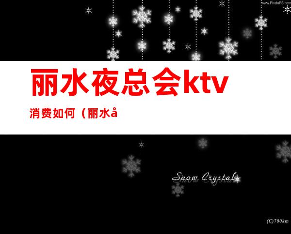 丽水夜总会ktv消费如何（丽水夜总会ktv消费如何收费）