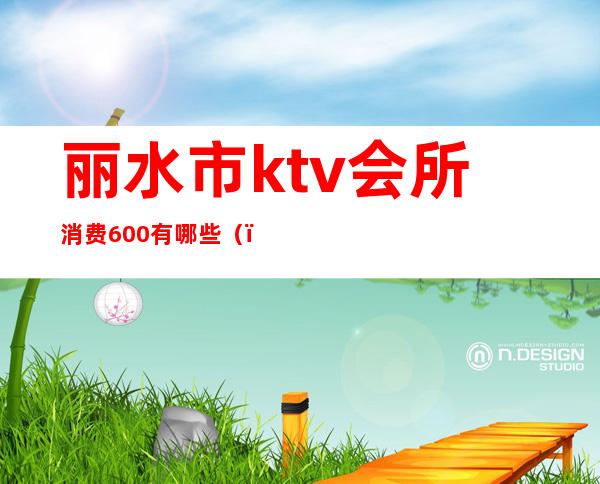 丽水市ktv会所消费600有哪些（）