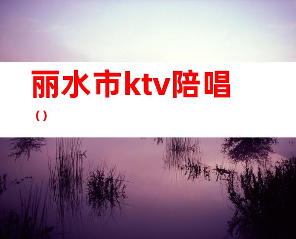 丽水市ktv陪唱（）