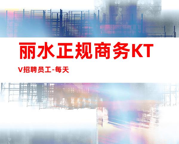 丽水正规商务KTV招聘员工-每天一个班起诚聘-20服务员