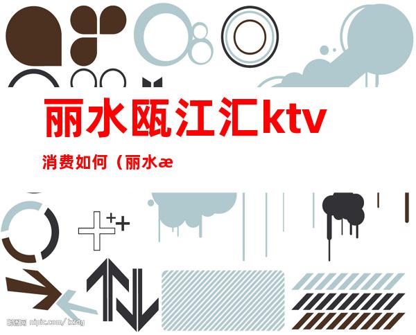 丽水瓯江汇ktv消费如何（丽水最好的KTV）