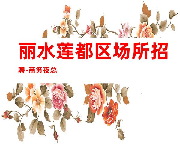 丽水莲都区场所招聘-商务夜总会直招高薪无压力